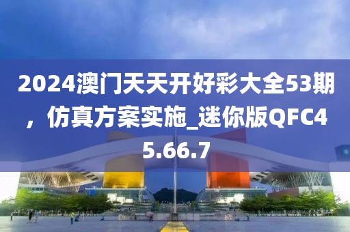 2024澳门天天开好彩大全53期，仿真方案实施_迷你版QFC45.66.7