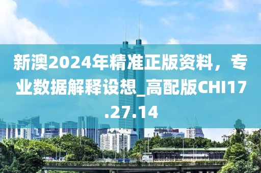 新澳2024年精准正版资料，专业数据解释设想_高配版CHI17.27.14