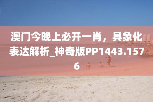 澳门今晚上必开一肖，具象化表达解析_神奇版PP1443.1576