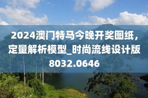 2024澳门特马今晚开奖图纸，定量解析模型_时尚流线设计版8032.0646