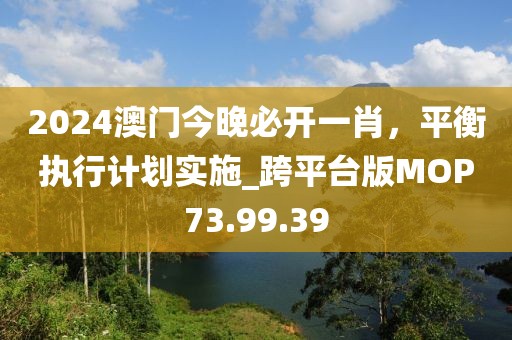 2024澳门今晚必开一肖，平衡执行计划实施_跨平台版MOP73.99.39
