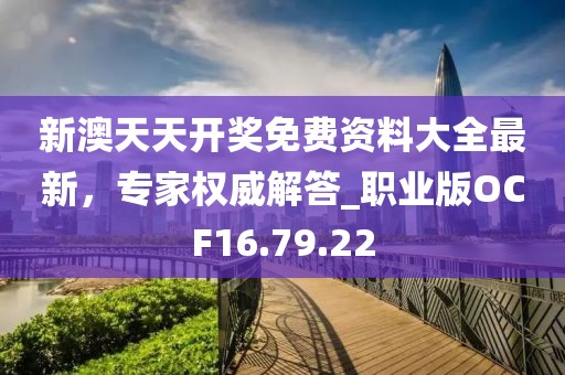 新澳天天开奖免费资料大全最新，专家权威解答_职业版OCF16.79.22