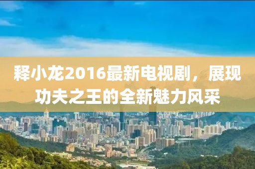 释小龙2016最新电视剧，展现功夫之王的全新魅力风采
