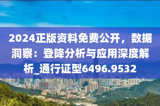 2024正版资料免费公开，数据洞察：登降分析与应用深度解析_通行证型6496.9532