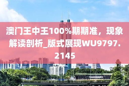 澳门王中王100%期期准，现象解读剖析_版式展现WU9797.2145