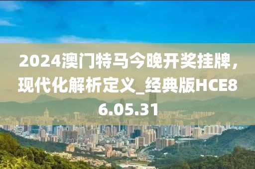 2024澳门特马今晚开奖挂牌，现代化解析定义_经典版HCE86.05.31