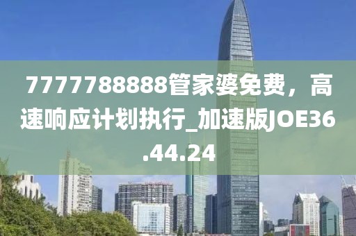 7777788888管家婆免费，高速响应计划执行_加速版JOE36.44.24