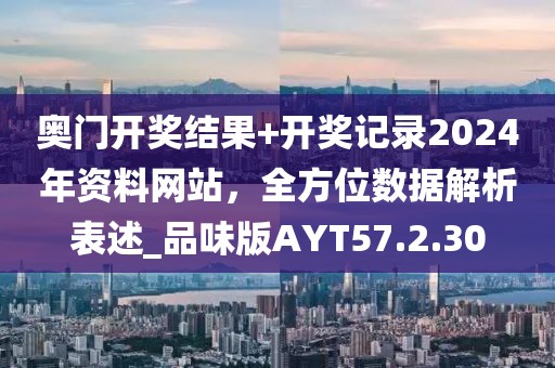 奥门开奖结果+开奖记录2024年资料网站，全方位数据解析表述_品味版AYT57.2.30