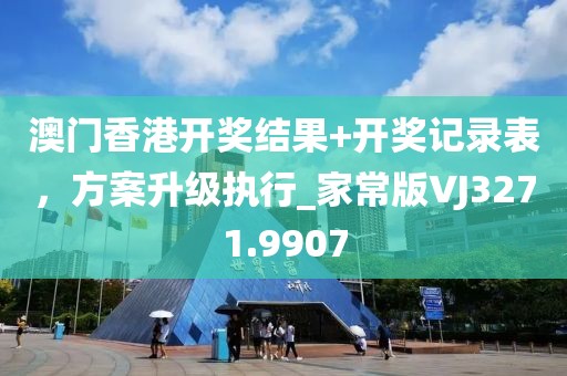 澳门香港开奖结果+开奖记录表，方案升级执行_家常版VJ3271.9907