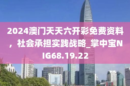 2024澳门天天六开彩免费资料，社会承担实践战略_掌中宝NIG68.19.22