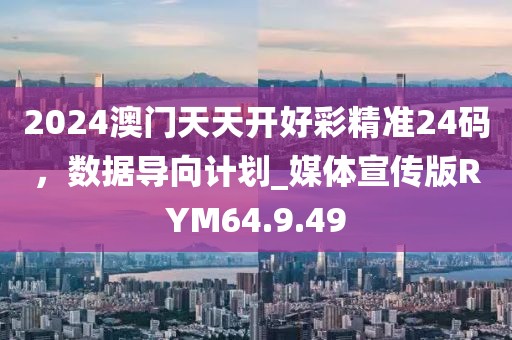 2024澳门天天开好彩精准24码，数据导向计划_媒体宣传版RYM64.9.49