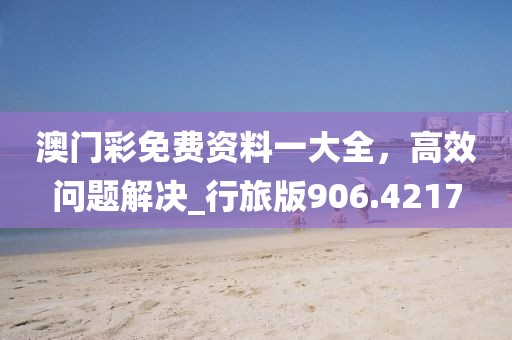 澳门彩免费资料一大全，高效问题解决_行旅版906.4217