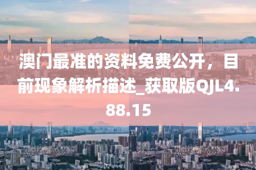 澳门最准的资料免费公开，目前现象解析描述_获取版QJL4.88.15