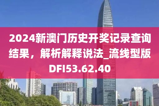 2024新澳门历史开奖记录查询结果，解析解释说法_流线型版DFI53.62.40