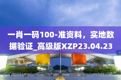 一肖一码100-准资料，实地数据验证_高级版XZP23.04.23