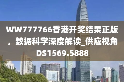 WW777766香港开奖结果正版，数据科学深度解读_供应视角DS1569.5888