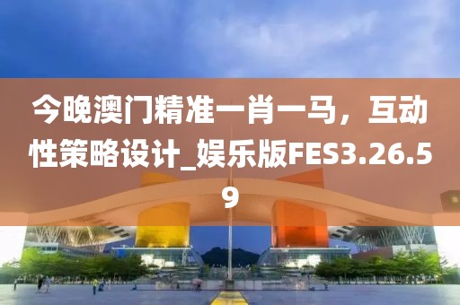 今晚澳门精准一肖一马，互动性策略设计_娱乐版FES3.26.59
