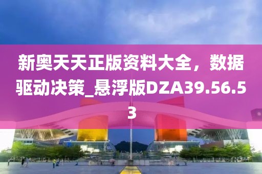 新奥天天正版资料大全，数据驱动决策_悬浮版DZA39.56.53