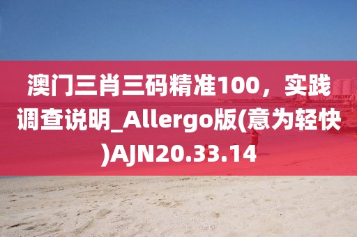 澳门三肖三码精准100，实践调查说明_Allergo版(意为轻快)AJN20.33.14