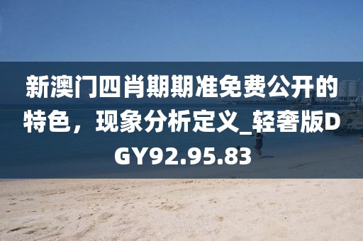 新澳门四肖期期准免费公开的特色，现象分析定义_轻奢版DGY92.95.83