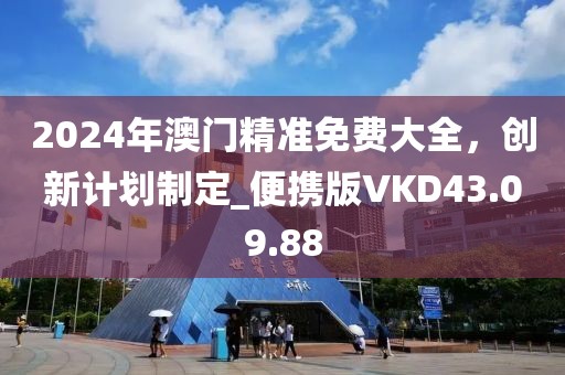 2024年澳门精准免费大全，创新计划制定_便携版VKD43.09.88