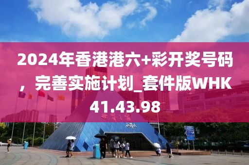 2024年香港港六+彩开奖号码，完善实施计划_套件版WHK41.43.98