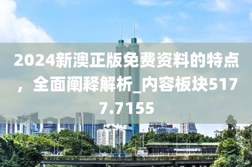 2024新澳正版免费资料的特点，全面阐释解析_内容板块5177.7155
