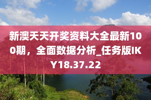 新澳天天开奖资料大全最新100期，全面数据分析_任务版IKY18.37.22