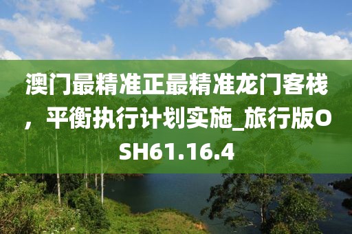 澳门最精准正最精准龙门客栈，平衡执行计划实施_旅行版OSH61.16.4