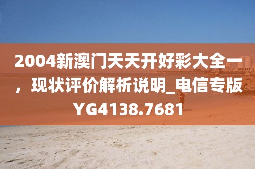 2004新澳门天天开好彩大全一，现状评价解析说明_电信专版YG4138.7681