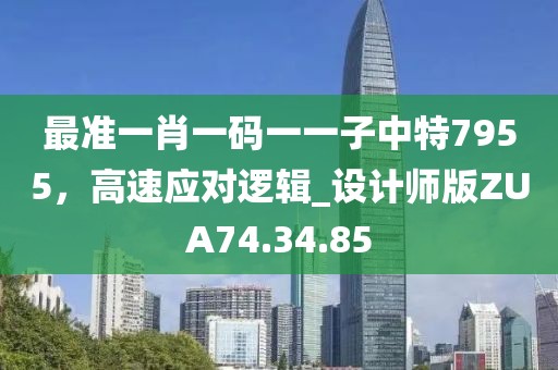 最准一肖一码一一子中特7955，高速应对逻辑_设计师版ZUA74.34.85