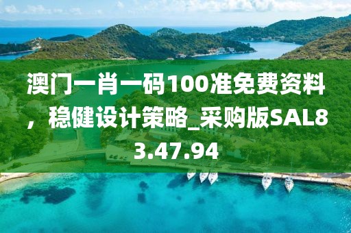 澳门一肖一码100准免费资料，稳健设计策略_采购版SAL83.47.94