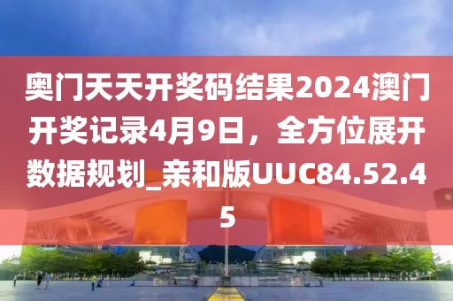 奥门天天开奖码结果2024澳门开奖记录4月9日，全方位展开数据规划_亲和版UUC84.52.45