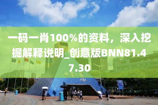 一码一肖100%的资料，深入挖掘解释说明_创意版BNN81.47.30