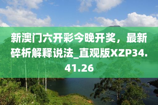 新澳门六开彩今晚开奖，最新碎析解释说法_直观版XZP34.41.26