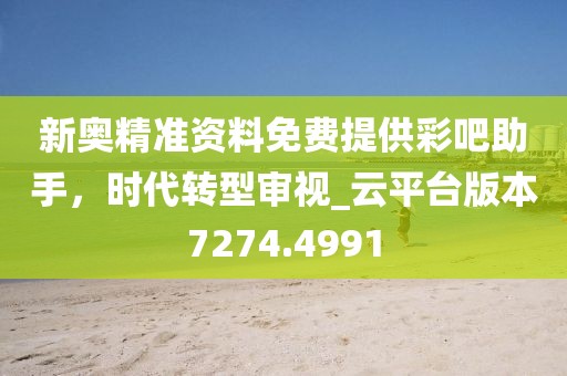 新奥精准资料免费提供彩吧助手，时代转型审视_云平台版本7274.4991