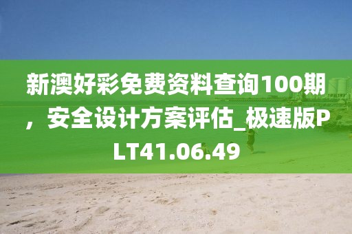 新澳好彩免费资料查询100期，安全设计方案评估_极速版PLT41.06.49
