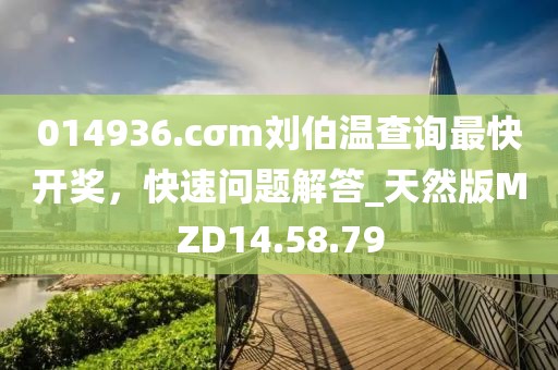 014936.cσm刘伯温查询最快开奖，快速问题解答_天然版MZD14.58.79