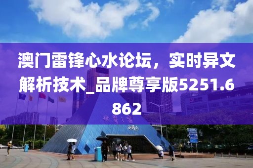 澳门雷锋心水论坛，实时异文解析技术_品牌尊享版5251.6862