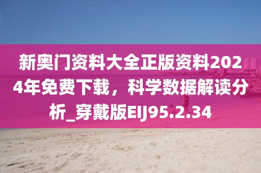 新奥门资料大全正版资料2024年免费下载，科学数据解读分析_穿戴版EIJ95.2.34