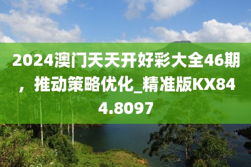 2024澳门天天开好彩大全46期，推动策略优化_精准版KX844.8097