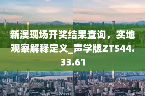 新澳现场开奖结果查询，实地观察解释定义_声学版ZTS44.33.61