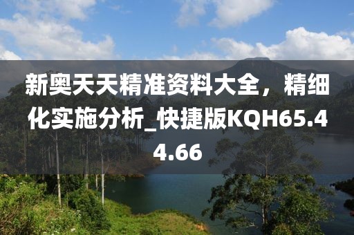 新奥天天精准资料大全，精细化实施分析_快捷版KQH65.44.66