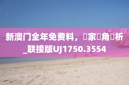 新澳门全年免费料，專家視角評析_联接版UJ1750.3554