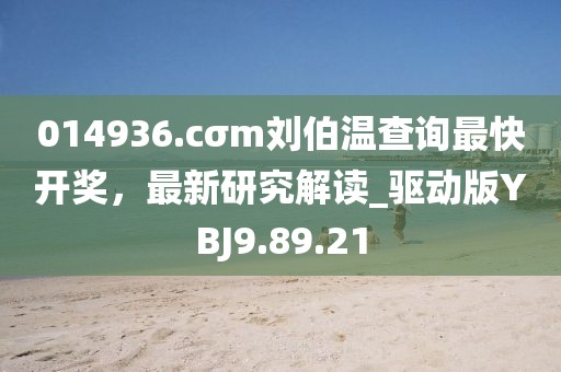 014936.cσm刘伯温查询最快开奖，最新研究解读_驱动版YBJ9.89.21