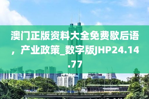 澳门正版资料大全免费歇后语，产业政策_数字版JHP24.14.77