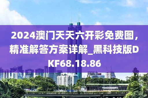 2024澳门天天六开彩免费图，精准解答方案详解_黑科技版DKF68.18.86