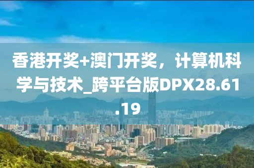 香港开奖+澳门开奖，计算机科学与技术_跨平台版DPX28.61.19