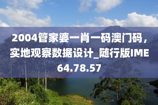 2004管家婆一肖一码澳门码，实地观察数据设计_随行版IME64.78.57