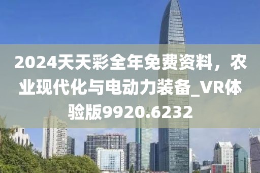 2024天天彩全年免费资料，农业现代化与电动力装备_VR体验版9920.6232